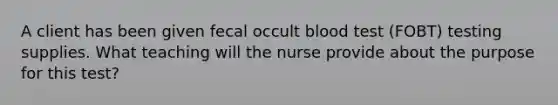 A client has been given fecal occult blood test (FOBT) testing supplies. What teaching will the nurse provide about the purpose for this test?