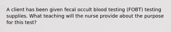 A client has been given fecal occult blood testing (FOBT) testing supplies. What teaching will the nurse provide about the purpose for this test?