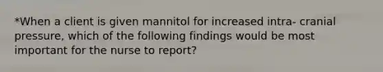 *When a client is given mannitol for increased intra- cranial pressure, which of the following findings would be most important for the nurse to report?