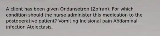 A client has been given Ondansetron (Zofran). For which condition should the nurse administer this medication to the postoperative patient? Vomiting Incisional pain Abdominal infection Atelectasis.