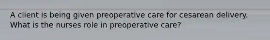 A client is being given preoperative care for cesarean delivery. What is the nurses role in preoperative care?