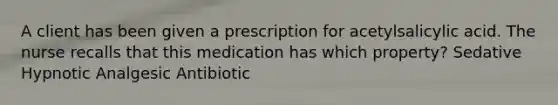 A client has been given a prescription for acetylsalicylic acid. The nurse recalls that this medication has which property? Sedative Hypnotic Analgesic Antibiotic