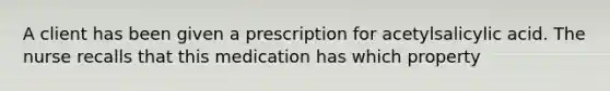 A client has been given a prescription for acetylsalicylic acid. The nurse recalls that this medication has which property