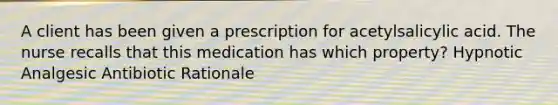 A client has been given a prescription for acetylsalicylic acid. The nurse recalls that this medication has which property? Hypnotic Analgesic Antibiotic Rationale