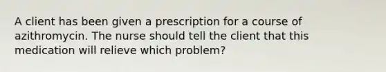 A client has been given a prescription for a course of azithromycin. The nurse should tell the client that this medication will relieve which problem?