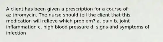 A client has been given a prescription for a course of azithromycin. The nurse should tell the client that this medication will relieve which problem? a. pain b. joint inflammation c. high blood pressure d. signs and symptoms of infection