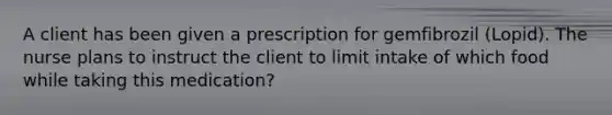 A client has been given a prescription for gemfibrozil (Lopid). The nurse plans to instruct the client to limit intake of which food while taking this medication?