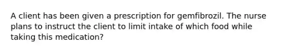 A client has been given a prescription for gemfibrozil. The nurse plans to instruct the client to limit intake of which food while taking this medication?