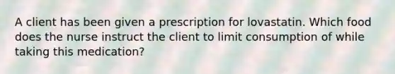 A client has been given a prescription for lovastatin. Which food does the nurse instruct the client to limit consumption of while taking this medication?