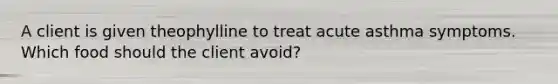 A client is given theophylline to treat acute asthma symptoms. Which food should the client avoid?