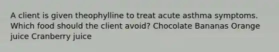 A client is given theophylline to treat acute asthma symptoms. Which food should the client avoid? Chocolate Bananas Orange juice Cranberry juice