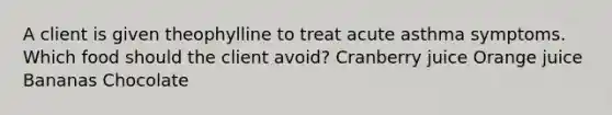 A client is given theophylline to treat acute asthma symptoms. Which food should the client avoid? Cranberry juice Orange juice Bananas Chocolate