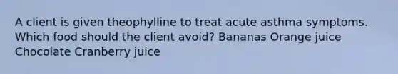 A client is given theophylline to treat acute asthma symptoms. Which food should the client avoid? Bananas Orange juice Chocolate Cranberry juice