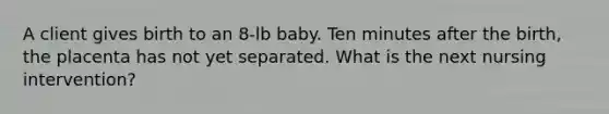 A client gives birth to an 8-lb baby. Ten minutes after the birth, the placenta has not yet separated. What is the next nursing intervention?