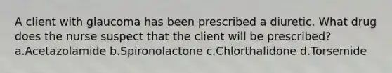 A client with glaucoma has been prescribed a diuretic. What drug does the nurse suspect that the client will be prescribed? a.Acetazolamide b.Spironolactone c.Chlorthalidone d.Torsemide