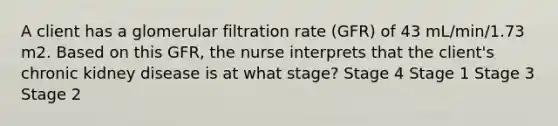 A client has a glomerular filtration rate (GFR) of 43 mL/min/1.73 m2. Based on this GFR, the nurse interprets that the client's chronic kidney disease is at what stage? Stage 4 Stage 1 Stage 3 Stage 2