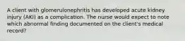 A client with glomerulonephritis has developed acute kidney injury (AKI) as a complication. The nurse would expect to note which abnormal finding documented on the client's medical record?