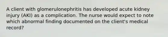 A client with glomerulonephritis has developed acute kidney injury (AKI) as a complication. The nurse would expect to note which abnormal finding documented on the client's medical record?