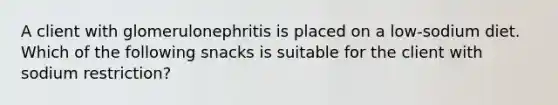 A client with glomerulonephritis is placed on a low-sodium diet. Which of the following snacks is suitable for the client with sodium restriction?