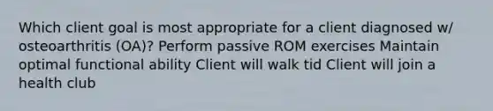 Which client goal is most appropriate for a client diagnosed w/ osteoarthritis (OA)? Perform passive ROM exercises Maintain optimal functional ability Client will walk tid Client will join a health club