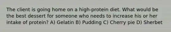 The client is going home on a high-protein diet. What would be the best dessert for someone who needs to increase his or her intake of protein? A) Gelatin B) Pudding C) Cherry pie D) Sherbet