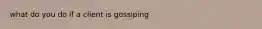 what do you do if a client is gossiping