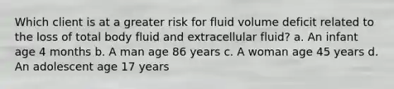 Which client is at a greater risk for fluid volume deficit related to the loss of total body fluid and extracellular fluid? a. An infant age 4 months b. A man age 86 years c. A woman age 45 years d. An adolescent age 17 years