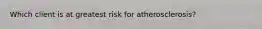Which client is at greatest risk for atherosclerosis?
