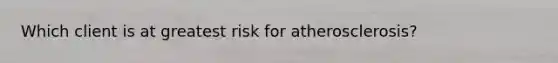 Which client is at greatest risk for atherosclerosis?