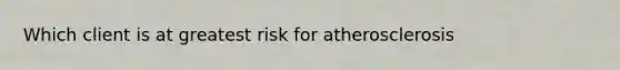 Which client is at greatest risk for atherosclerosis