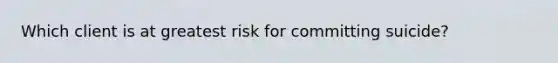 Which client is at greatest risk for committing suicide?