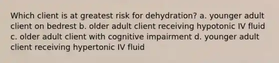 Which client is at greatest risk for dehydration? a. younger adult client on bedrest b. older adult client receiving hypotonic IV fluid c. older adult client with cognitive impairment d. younger adult client receiving hypertonic IV fluid