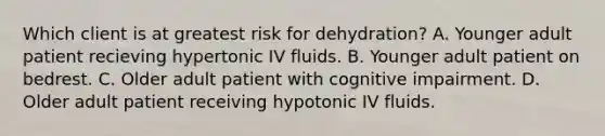 Which client is at greatest risk for dehydration? A. Younger adult patient recieving hypertonic IV fluids. B. Younger adult patient on bedrest. C. Older adult patient with cognitive impairment. D. Older adult patient receiving hypotonic IV fluids.