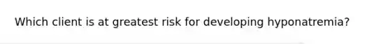 Which client is at greatest risk for developing hyponatremia?