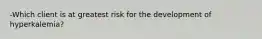 -Which client is at greatest risk for the development of hyperkalemia?