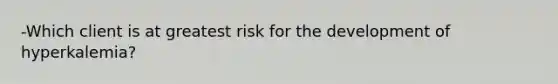 -Which client is at greatest risk for the development of hyperkalemia?