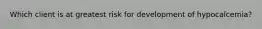 Which client is at greatest risk for development of hypocalcemia?