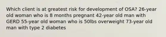 Which client is at greatest risk for development of OSA? 26-year old woman who is 8 months pregnant 42-year old man with GERD 55-year old woman who is 50lbs overweight 73-year old man with type 2 diabetes