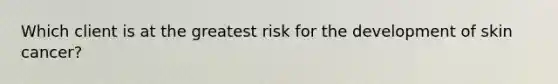 Which client is at the greatest risk for the development of skin cancer?