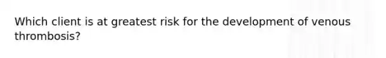 Which client is at greatest risk for the development of venous thrombosis?