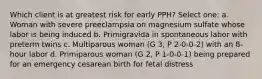 Which client is at greatest risk for early PPH? Select one: a. Woman with severe preeclampsia on magnesium sulfate whose labor is being induced b. Primigravida in spontaneous labor with preterm twins c. Multiparous woman (G 3, P 2-0-0-2) with an 8-hour labor d. Primiparous woman (G 2, P 1-0-0-1) being prepared for an emergency cesarean birth for fetal distress