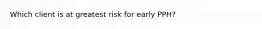 Which client is at greatest risk for early PPH?