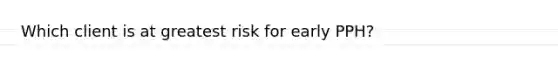 Which client is at greatest risk for early PPH?