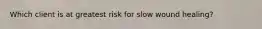 Which client is at greatest risk for slow wound healing?