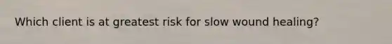 Which client is at greatest risk for slow wound healing?