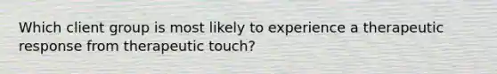 Which client group is most likely to experience a therapeutic response from therapeutic touch?