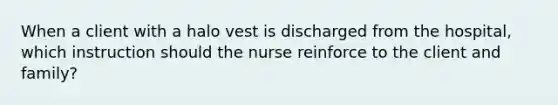 When a client with a halo vest is discharged from the hospital, which instruction should the nurse reinforce to the client and family?