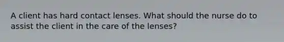 A client has hard contact lenses. What should the nurse do to assist the client in the care of the lenses?