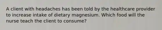 A client with headaches has been told by the healthcare provider to increase intake of dietary magnesium. Which food will the nurse teach the client to consume?