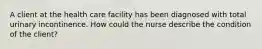 A client at the health care facility has been diagnosed with total urinary incontinence. How could the nurse describe the condition of the client?